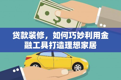鹤庆贷款装修，如何巧妙利用金融工具打造理想家居