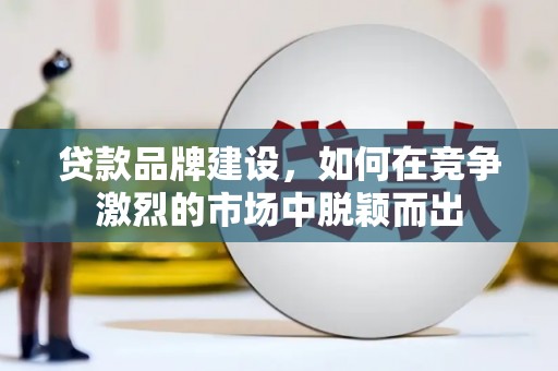 鹤庆贷款品牌建设，如何在竞争激烈的市场中脱颖而出