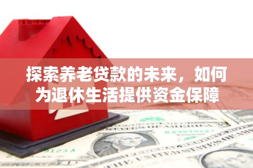 鹤庆探索养老贷款的未来，如何为退休生活提供资金保障
