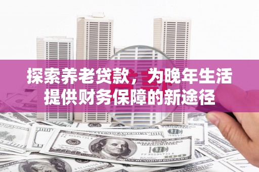 鹤庆探索养老贷款，为晚年生活提供财务保障的新途径