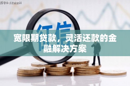 鹤庆宽限期贷款，灵活还款的金融解决方案