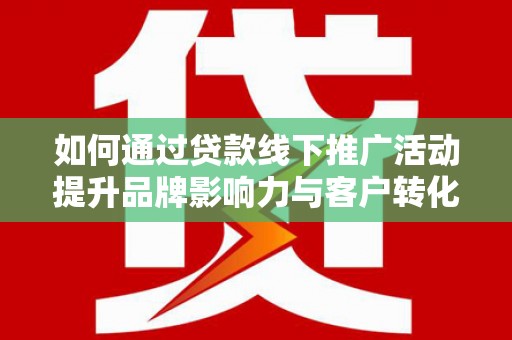 鹤庆如何通过贷款线下推广活动提升品牌影响力与客户转化率