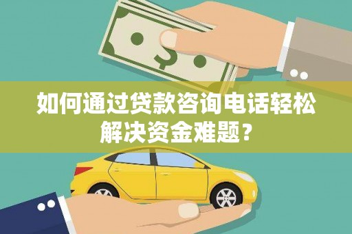 鹤庆如何通过贷款咨询电话轻松解决资金难题？