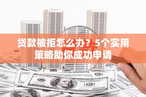 鹤庆贷款被拒怎么办？5个实用策略助你成功申请