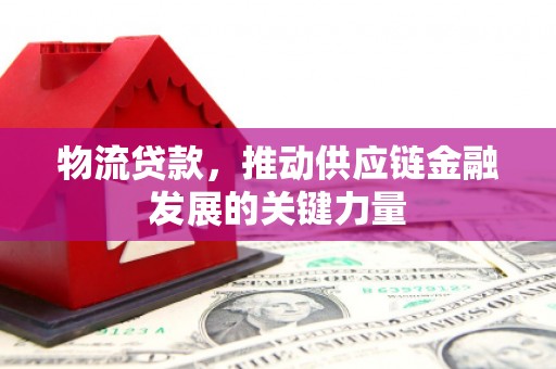鹤庆物流贷款，推动供应链金融发展的关键力量