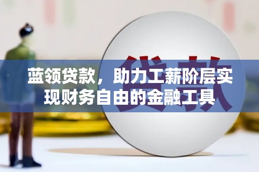 鹤庆蓝领贷款，助力工薪阶层实现财务自由的金融工具