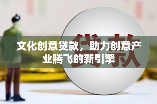 鹤庆文化创意贷款，助力创意产业腾飞的新引擎