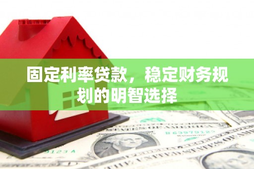 鹤庆固定利率贷款，稳定财务规划的明智选择