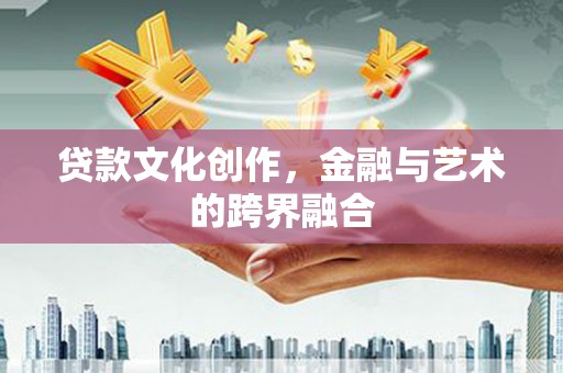 鹤庆贷款文化创作，金融与艺术的跨界融合