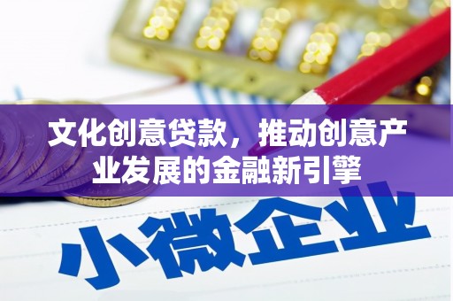 鹤庆文化创意贷款，推动创意产业发展的金融新引擎