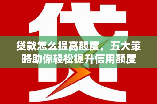 鹤庆贷款怎么提高额度，五大策略助你轻松提升信用额度