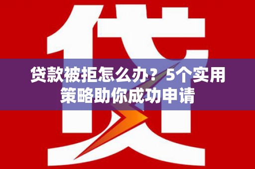 鹤庆贷款被拒怎么办？5个实用策略助你成功申请