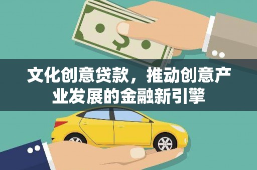 鹤庆文化创意贷款，推动创意产业发展的金融新引擎