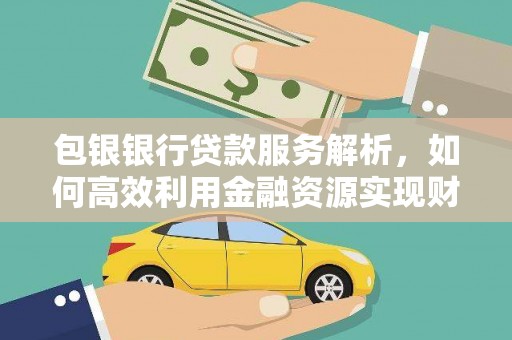 鹤庆包银银行贷款服务解析，如何高效利用金融资源实现财富增长