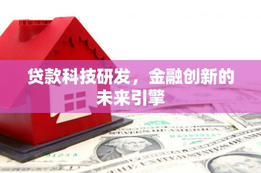 鹤庆贷款科技研发，金融创新的未来引擎