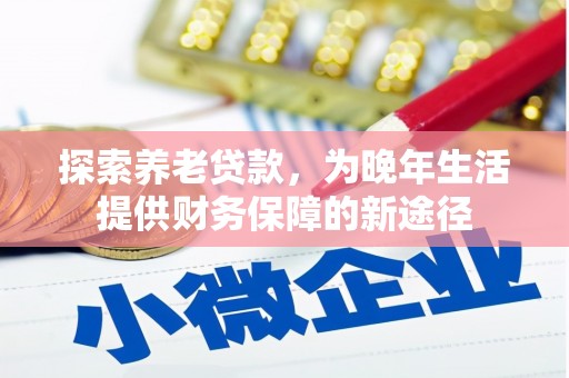 鹤庆探索养老贷款，为晚年生活提供财务保障的新途径