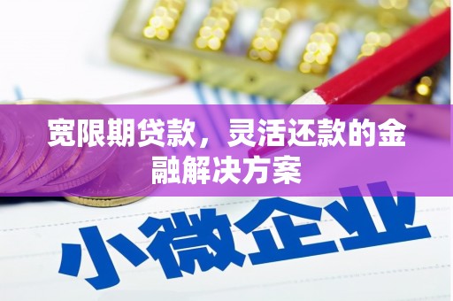 鹤庆宽限期贷款，灵活还款的金融解决方案