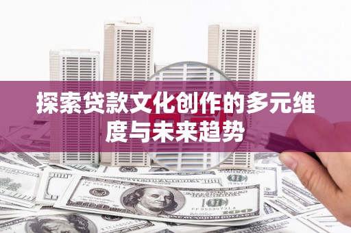 鹤庆探索贷款文化创作的多元维度与未来趋势