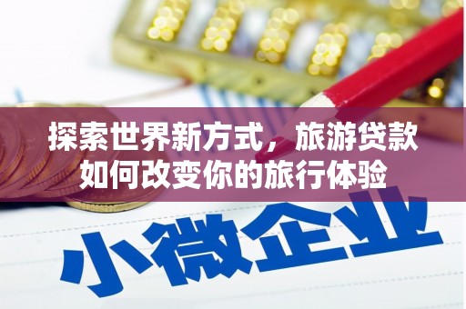 鹤庆探索世界新方式，旅游贷款如何改变你的旅行体验