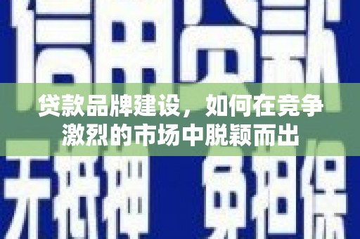 鹤庆贷款品牌建设，如何在竞争激烈的市场中脱颖而出