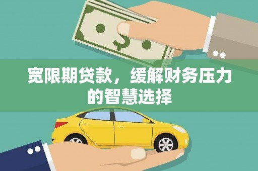 鹤庆宽限期贷款，缓解财务压力的智慧选择