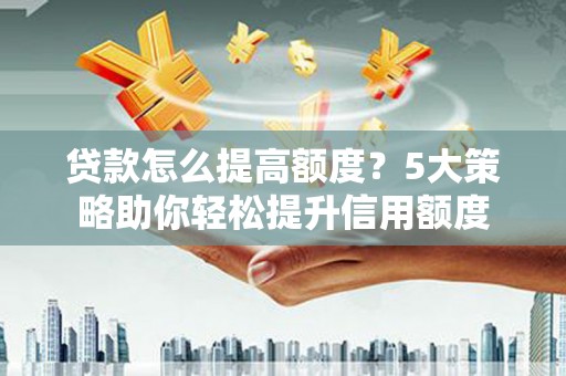 鹤庆贷款怎么提高额度？5大策略助你轻松提升信用额度