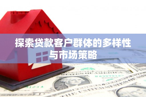 鹤庆探索贷款客户群体的多样性与市场策略