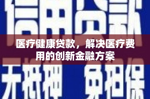 鹤庆医疗健康贷款，解决医疗费用的创新金融方案
