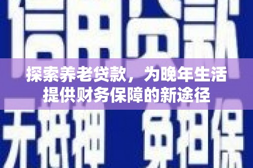 鹤庆探索养老贷款，为晚年生活提供财务保障的新途径