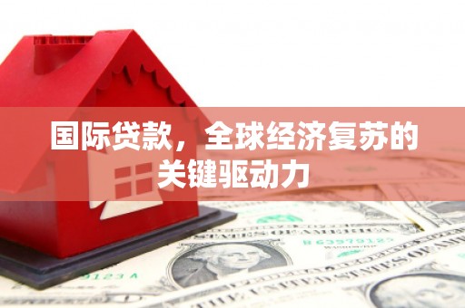 鹤庆国际贷款，全球经济复苏的关键驱动力