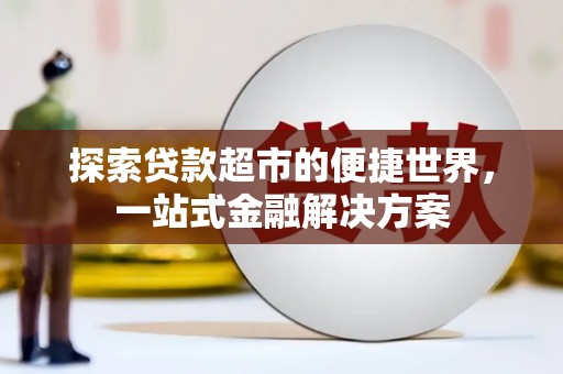 鹤庆探索贷款超市的便捷世界，一站式金融解决方案