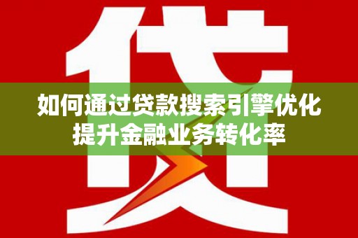 鹤庆如何通过贷款搜索引擎优化提升金融业务转化率
