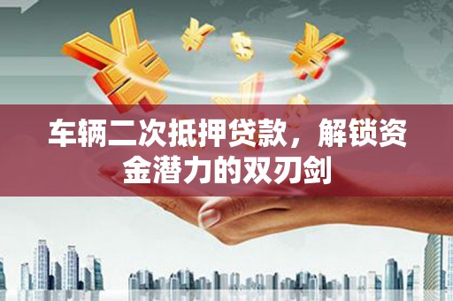 鹤庆车辆二次抵押贷款，解锁资金潜力的双刃剑
