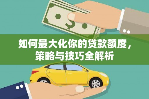 鹤庆如何最大化你的贷款额度，策略与技巧全解析