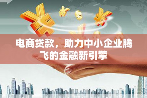 鹤庆电商贷款，助力中小企业腾飞的金融新引擎