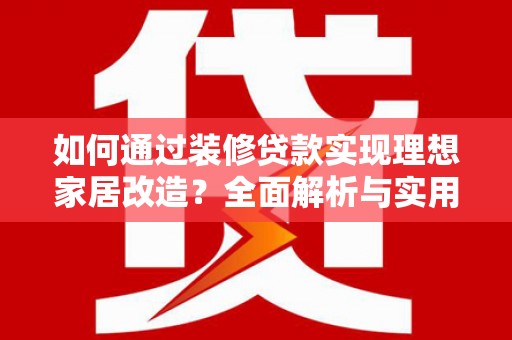 鹤庆如何通过装修贷款实现理想家居改造？全面解析与实用指南