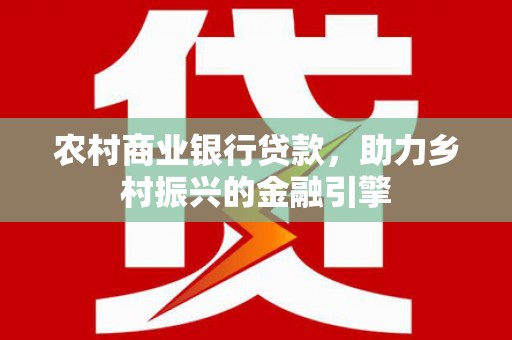 鹤庆农村商业银行贷款，助力乡村振兴的金融引擎