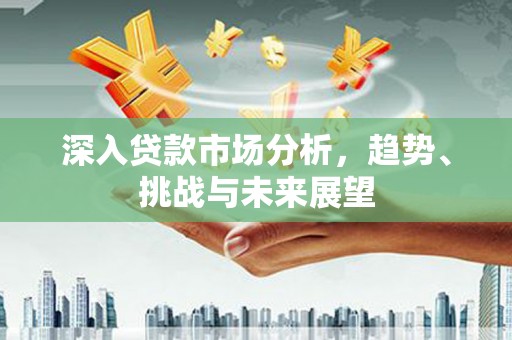 鹤庆深入贷款市场分析，趋势、挑战与未来展望