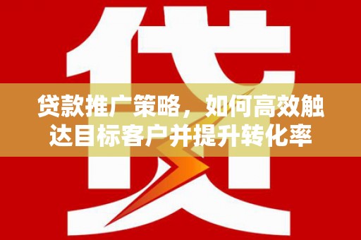 鹤庆贷款推广策略，如何高效触达目标客户并提升转化率