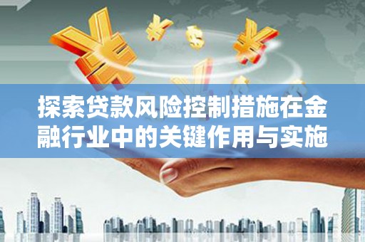 鹤庆探索贷款风险控制措施在金融行业中的关键作用与实施策略