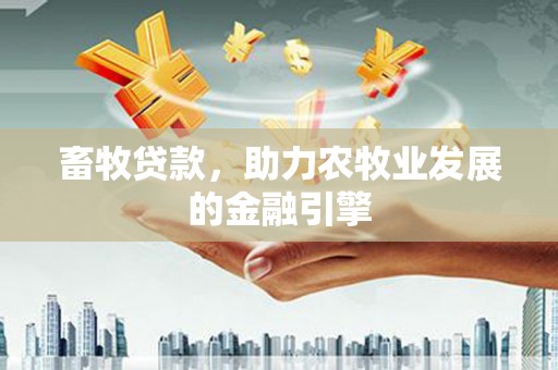鹤庆畜牧贷款，助力农牧业发展的金融引擎