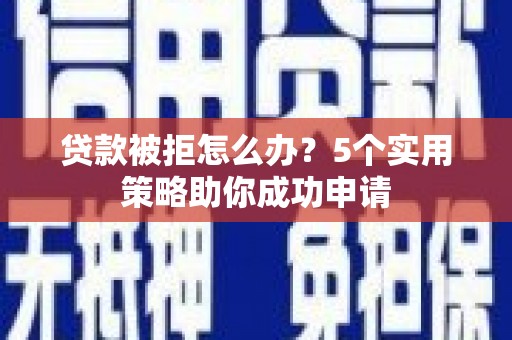 鹤庆贷款被拒怎么办？5个实用策略助你成功申请