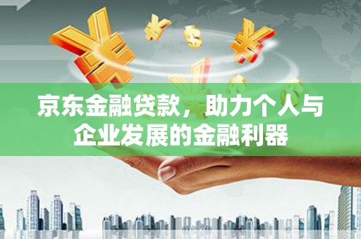 鹤庆京东金融贷款，助力个人与企业发展的金融利器