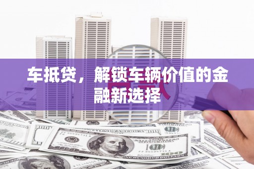 鹤庆车抵贷，解锁车辆价值的金融新选择