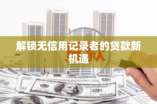 鹤庆解锁无信用记录者的贷款新机遇
