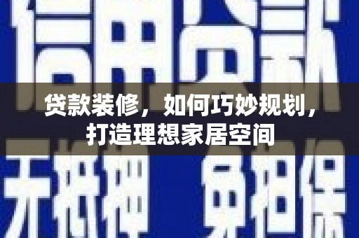 鹤庆贷款装修，如何巧妙规划，打造理想家居空间