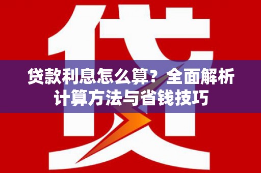鹤庆贷款利息怎么算？全面解析计算方法与省钱技巧