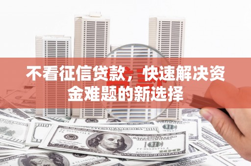鹤庆不看征信贷款，快速解决资金难题的新选择