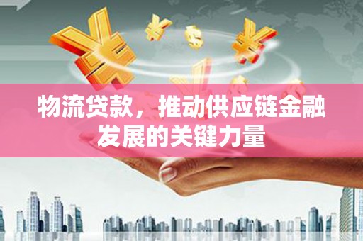 鹤庆物流贷款，推动供应链金融发展的关键力量