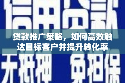 鹤庆贷款推广策略，如何高效触达目标客户并提升转化率